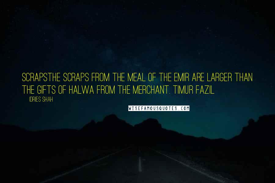 Idries Shah Quotes: ScrapsThe scraps from the meal of the Emir are larger than the gifts of halwa from the merchant. Timur Fazil