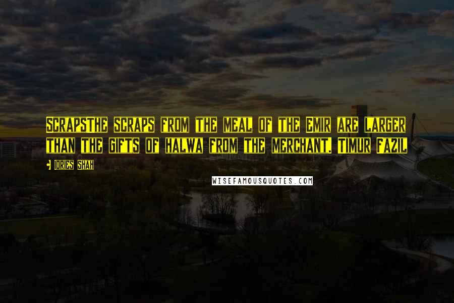 Idries Shah Quotes: ScrapsThe scraps from the meal of the Emir are larger than the gifts of halwa from the merchant. Timur Fazil