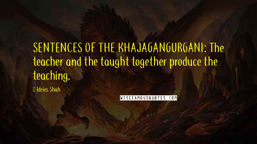 Idries Shah Quotes: SENTENCES OF THE KHAJAGANGURGANI: The teacher and the taught together produce the teaching.