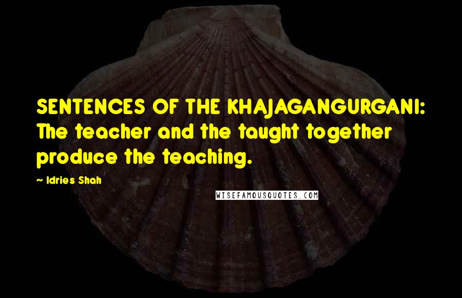 Idries Shah Quotes: SENTENCES OF THE KHAJAGANGURGANI: The teacher and the taught together produce the teaching.