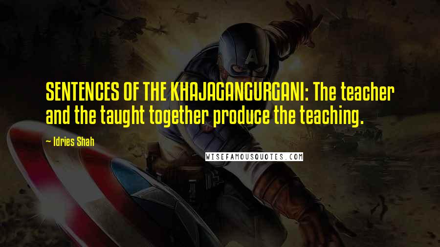 Idries Shah Quotes: SENTENCES OF THE KHAJAGANGURGANI: The teacher and the taught together produce the teaching.