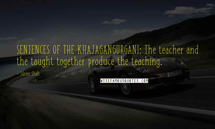 Idries Shah Quotes: SENTENCES OF THE KHAJAGANGURGANI: The teacher and the taught together produce the teaching.