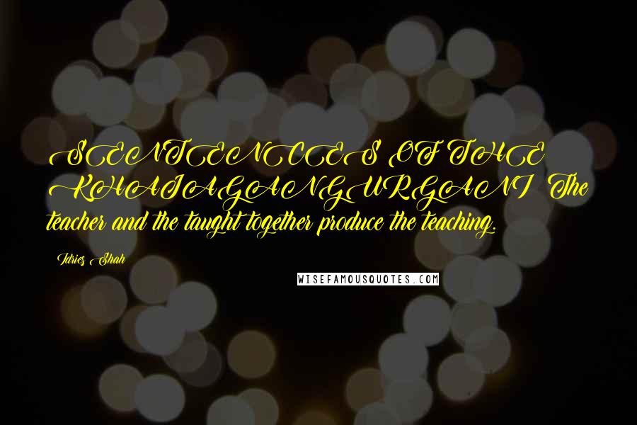 Idries Shah Quotes: SENTENCES OF THE KHAJAGANGURGANI: The teacher and the taught together produce the teaching.