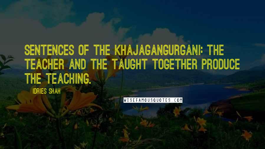 Idries Shah Quotes: SENTENCES OF THE KHAJAGANGURGANI: The teacher and the taught together produce the teaching.