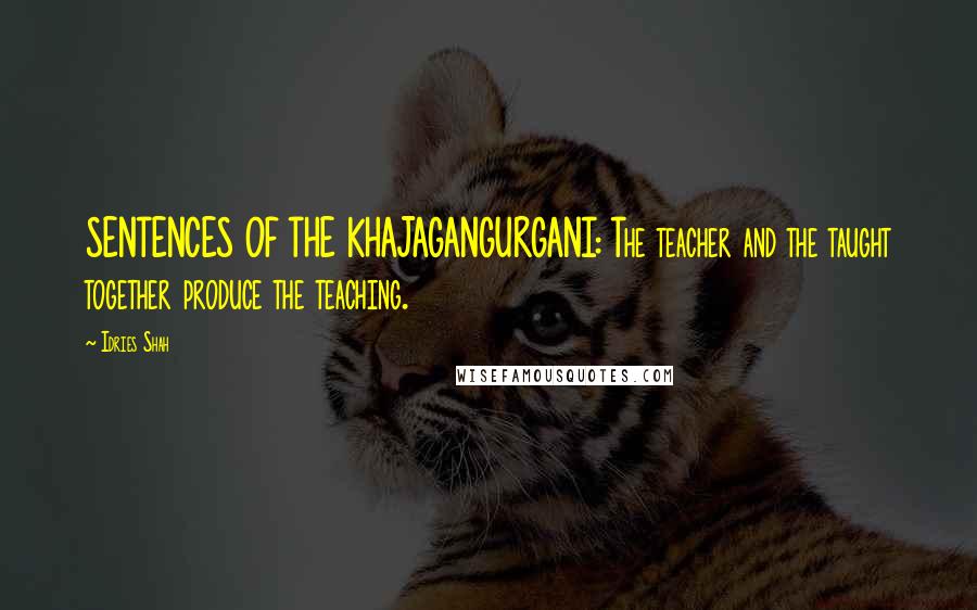 Idries Shah Quotes: SENTENCES OF THE KHAJAGANGURGANI: The teacher and the taught together produce the teaching.