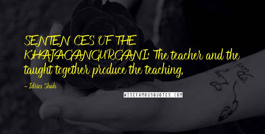 Idries Shah Quotes: SENTENCES OF THE KHAJAGANGURGANI: The teacher and the taught together produce the teaching.