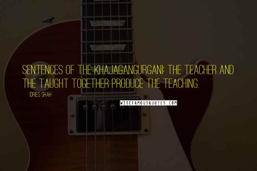 Idries Shah Quotes: SENTENCES OF THE KHAJAGANGURGANI: The teacher and the taught together produce the teaching.