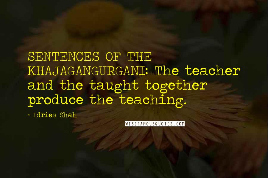 Idries Shah Quotes: SENTENCES OF THE KHAJAGANGURGANI: The teacher and the taught together produce the teaching.