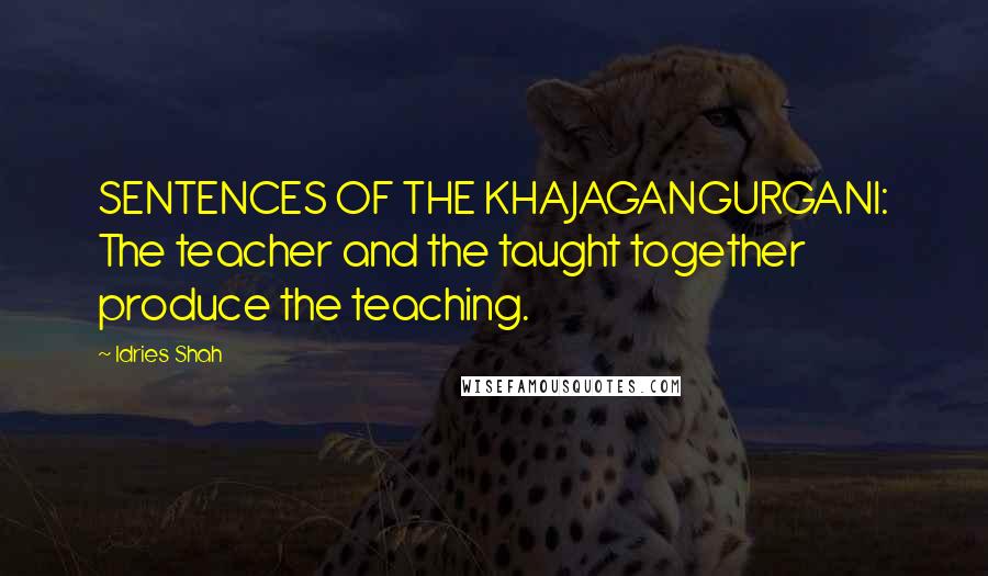 Idries Shah Quotes: SENTENCES OF THE KHAJAGANGURGANI: The teacher and the taught together produce the teaching.