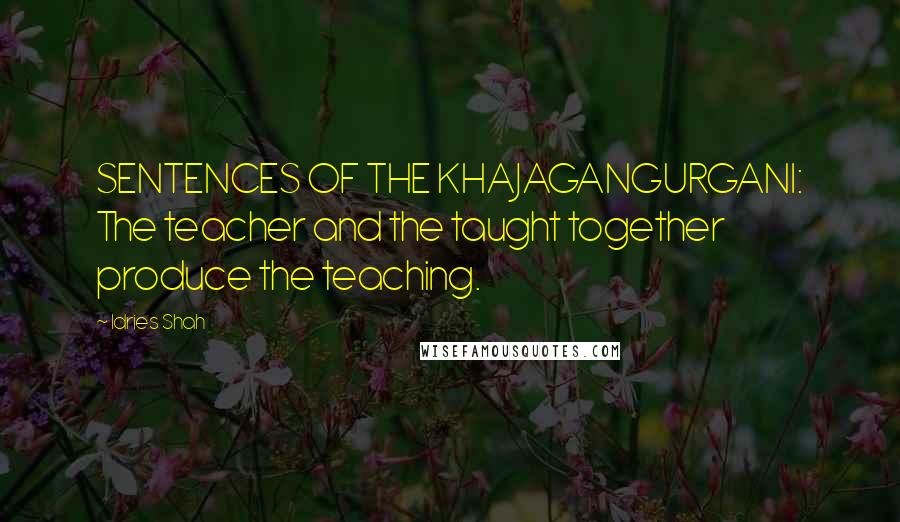 Idries Shah Quotes: SENTENCES OF THE KHAJAGANGURGANI: The teacher and the taught together produce the teaching.