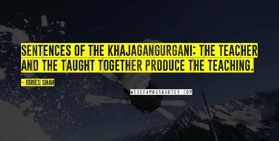 Idries Shah Quotes: SENTENCES OF THE KHAJAGANGURGANI: The teacher and the taught together produce the teaching.