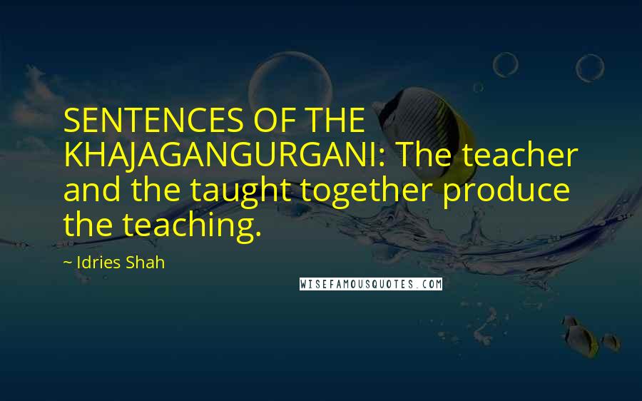 Idries Shah Quotes: SENTENCES OF THE KHAJAGANGURGANI: The teacher and the taught together produce the teaching.