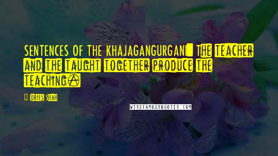 Idries Shah Quotes: SENTENCES OF THE KHAJAGANGURGANI: The teacher and the taught together produce the teaching.
