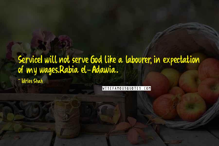 Idries Shah Quotes: ServiceI will not serve God like a labourer, in expectation of my wages.Rabia el-Adawia.