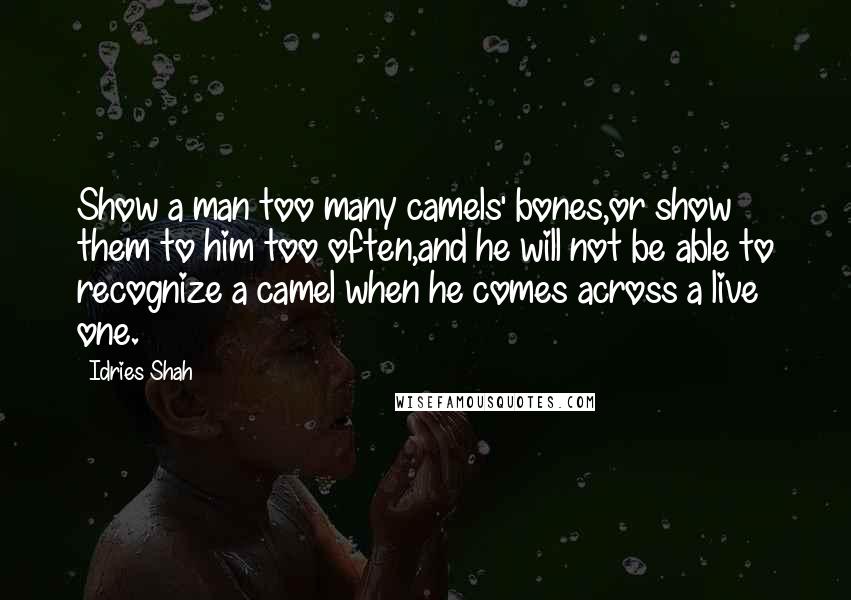 Idries Shah Quotes: Show a man too many camels' bones,or show them to him too often,and he will not be able to recognize a camel when he comes across a live one.