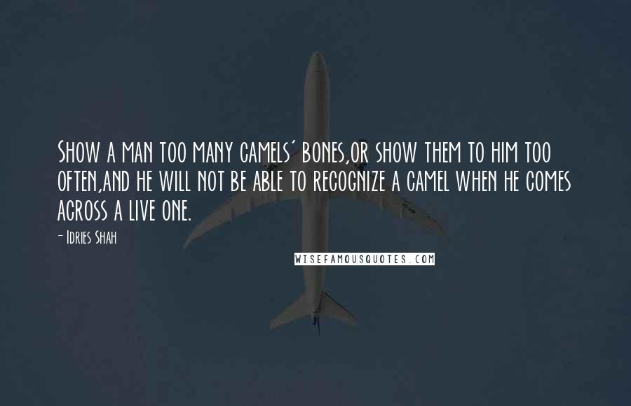 Idries Shah Quotes: Show a man too many camels' bones,or show them to him too often,and he will not be able to recognize a camel when he comes across a live one.