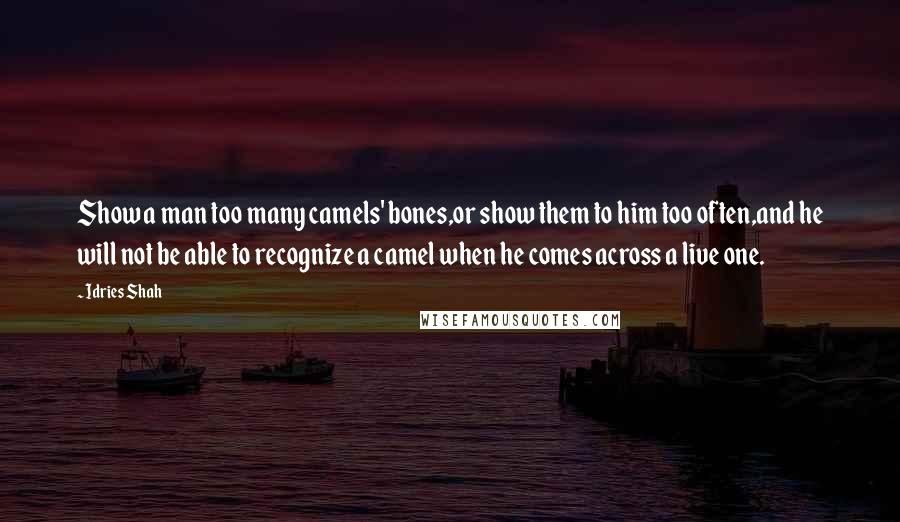 Idries Shah Quotes: Show a man too many camels' bones,or show them to him too often,and he will not be able to recognize a camel when he comes across a live one.