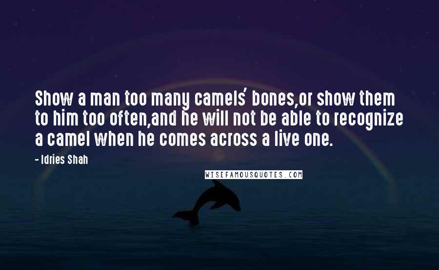 Idries Shah Quotes: Show a man too many camels' bones,or show them to him too often,and he will not be able to recognize a camel when he comes across a live one.