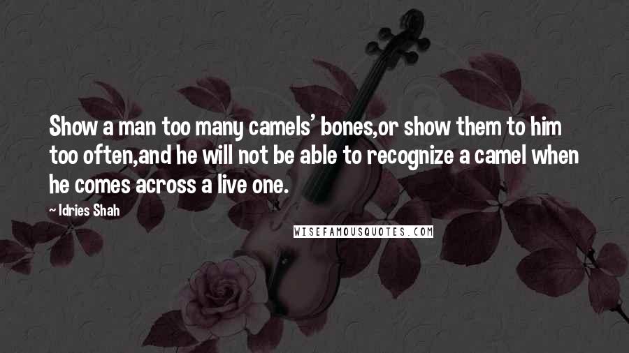 Idries Shah Quotes: Show a man too many camels' bones,or show them to him too often,and he will not be able to recognize a camel when he comes across a live one.