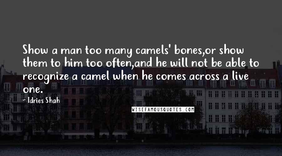 Idries Shah Quotes: Show a man too many camels' bones,or show them to him too often,and he will not be able to recognize a camel when he comes across a live one.