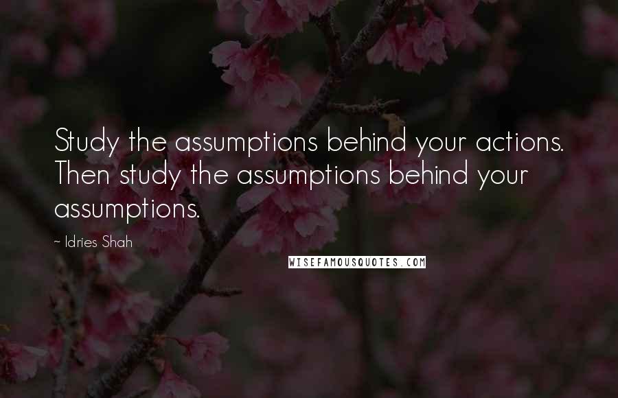 Idries Shah Quotes: Study the assumptions behind your actions. Then study the assumptions behind your assumptions.