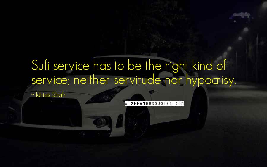 Idries Shah Quotes: Sufi service has to be the right kind of service; neither servitude nor hypocrisy.