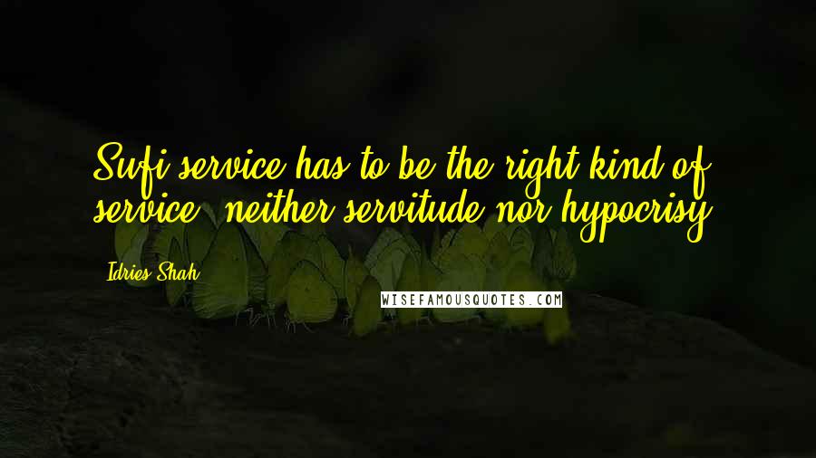 Idries Shah Quotes: Sufi service has to be the right kind of service; neither servitude nor hypocrisy.