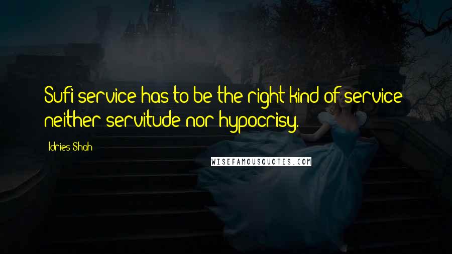 Idries Shah Quotes: Sufi service has to be the right kind of service; neither servitude nor hypocrisy.