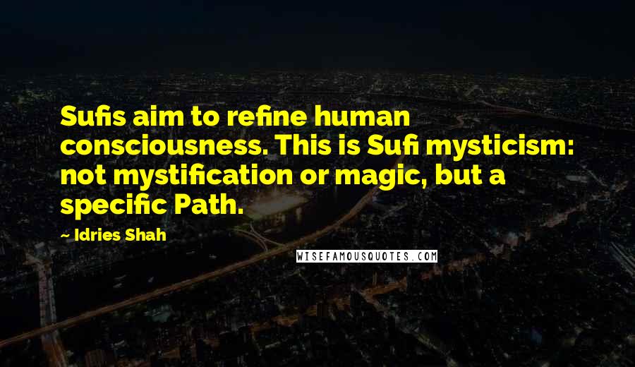 Idries Shah Quotes: Sufis aim to refine human consciousness. This is Sufi mysticism: not mystification or magic, but a specific Path.