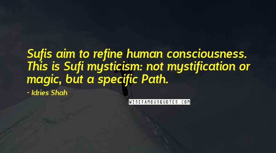 Idries Shah Quotes: Sufis aim to refine human consciousness. This is Sufi mysticism: not mystification or magic, but a specific Path.