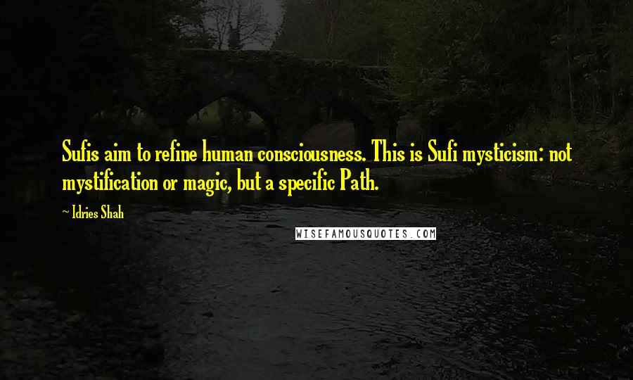 Idries Shah Quotes: Sufis aim to refine human consciousness. This is Sufi mysticism: not mystification or magic, but a specific Path.