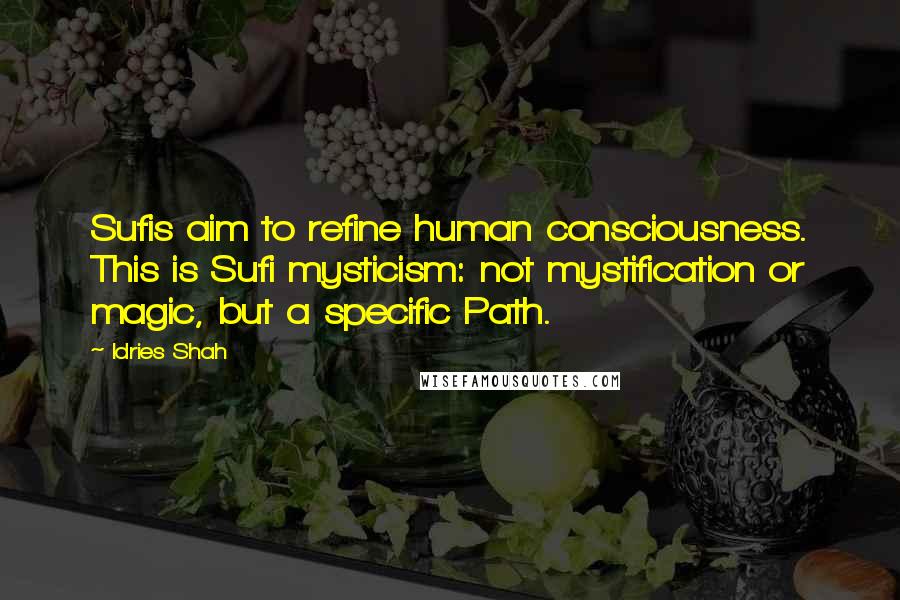 Idries Shah Quotes: Sufis aim to refine human consciousness. This is Sufi mysticism: not mystification or magic, but a specific Path.