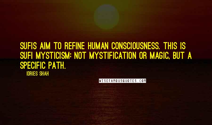 Idries Shah Quotes: Sufis aim to refine human consciousness. This is Sufi mysticism: not mystification or magic, but a specific Path.