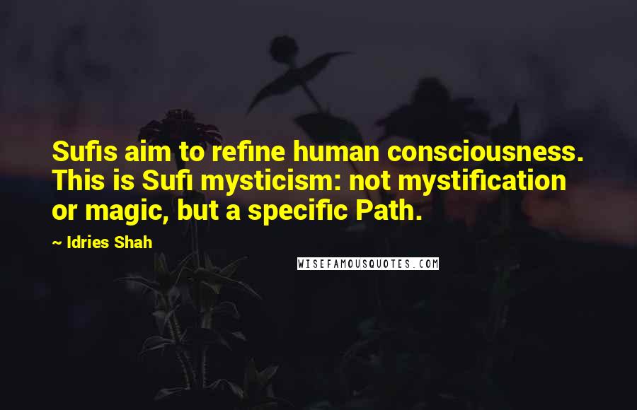 Idries Shah Quotes: Sufis aim to refine human consciousness. This is Sufi mysticism: not mystification or magic, but a specific Path.