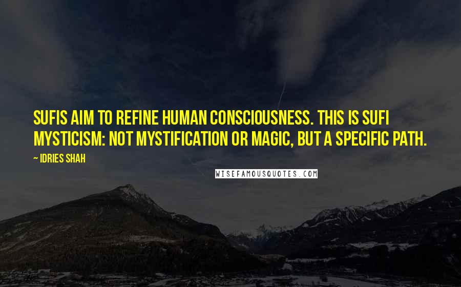 Idries Shah Quotes: Sufis aim to refine human consciousness. This is Sufi mysticism: not mystification or magic, but a specific Path.