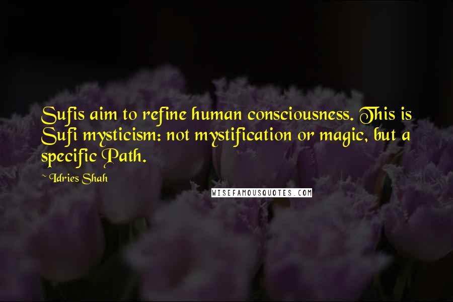 Idries Shah Quotes: Sufis aim to refine human consciousness. This is Sufi mysticism: not mystification or magic, but a specific Path.