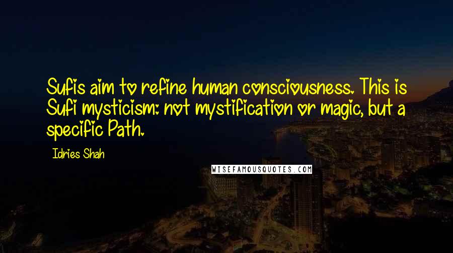 Idries Shah Quotes: Sufis aim to refine human consciousness. This is Sufi mysticism: not mystification or magic, but a specific Path.