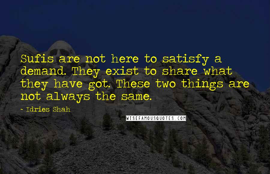 Idries Shah Quotes: Sufis are not here to satisfy a demand. They exist to share what they have got. These two things are not always the same.