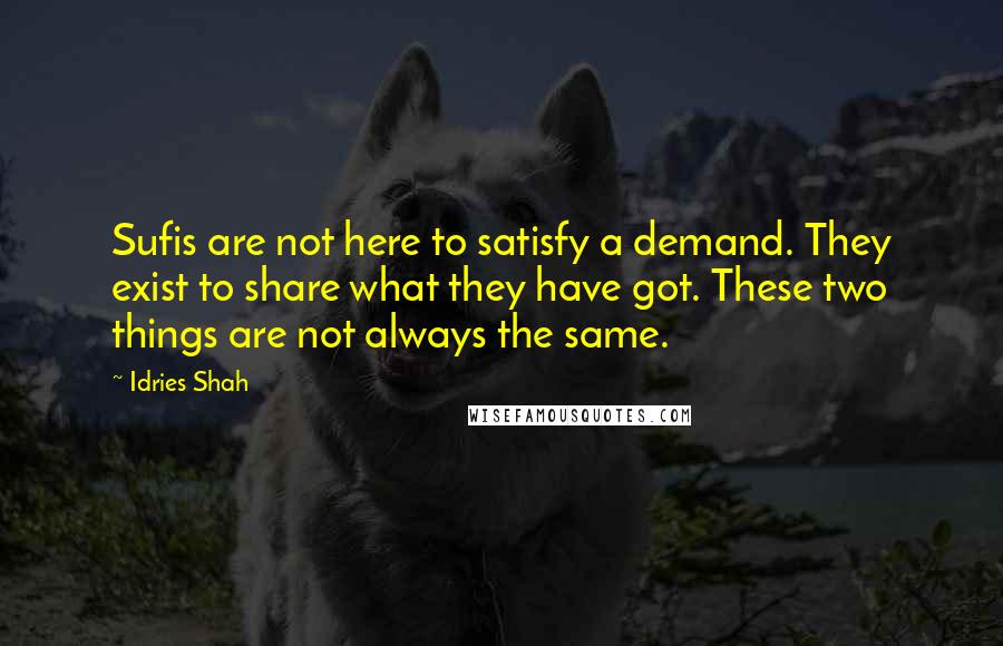 Idries Shah Quotes: Sufis are not here to satisfy a demand. They exist to share what they have got. These two things are not always the same.