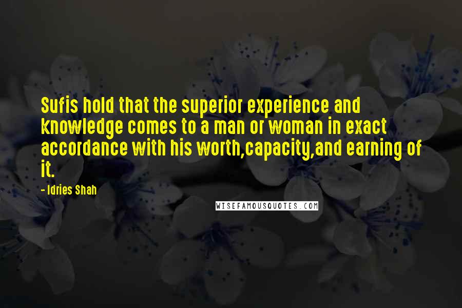 Idries Shah Quotes: Sufis hold that the superior experience and knowledge comes to a man or woman in exact accordance with his worth,capacity,and earning of it.