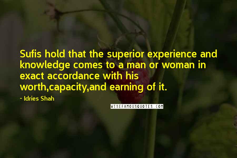 Idries Shah Quotes: Sufis hold that the superior experience and knowledge comes to a man or woman in exact accordance with his worth,capacity,and earning of it.