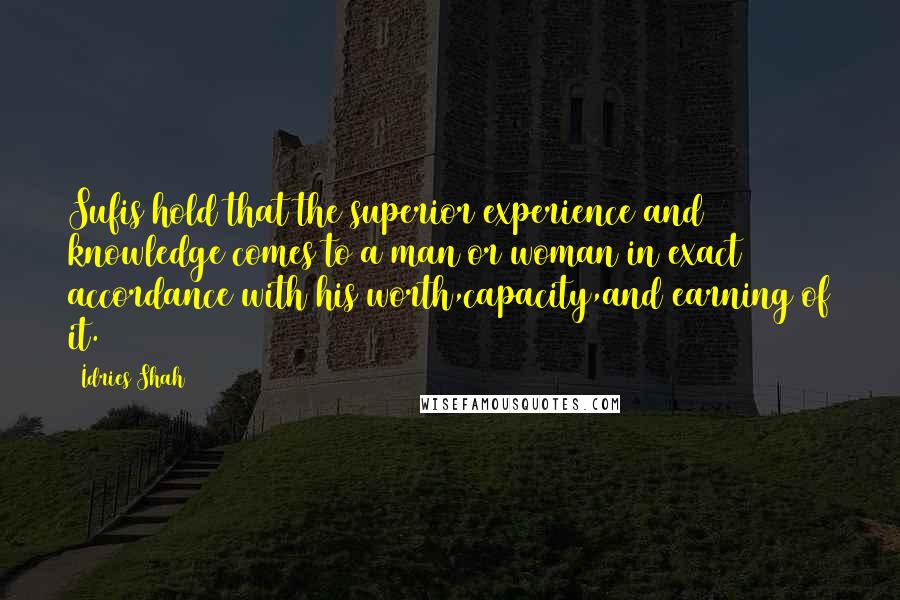 Idries Shah Quotes: Sufis hold that the superior experience and knowledge comes to a man or woman in exact accordance with his worth,capacity,and earning of it.