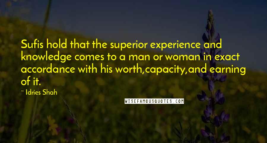 Idries Shah Quotes: Sufis hold that the superior experience and knowledge comes to a man or woman in exact accordance with his worth,capacity,and earning of it.