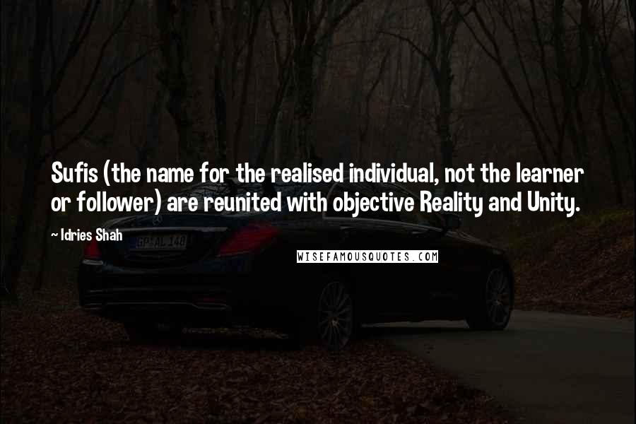 Idries Shah Quotes: Sufis (the name for the realised individual, not the learner or follower) are reunited with objective Reality and Unity.
