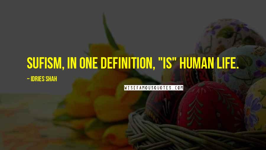 Idries Shah Quotes: Sufism, in one definition, "is" human life.