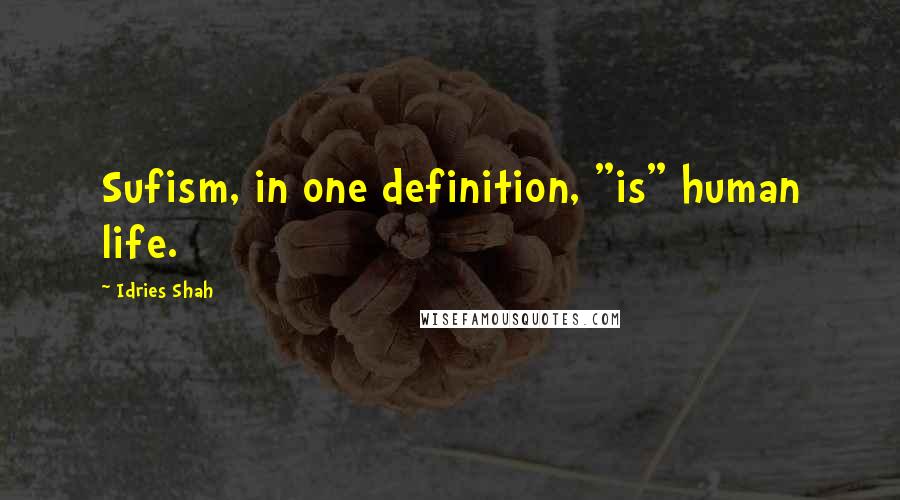 Idries Shah Quotes: Sufism, in one definition, "is" human life.