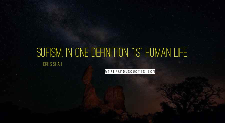 Idries Shah Quotes: Sufism, in one definition, "is" human life.