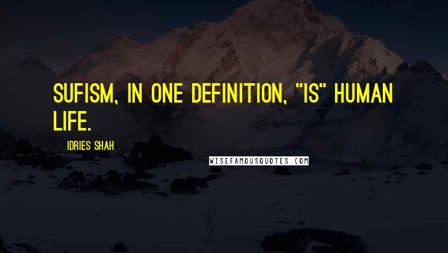 Idries Shah Quotes: Sufism, in one definition, "is" human life.