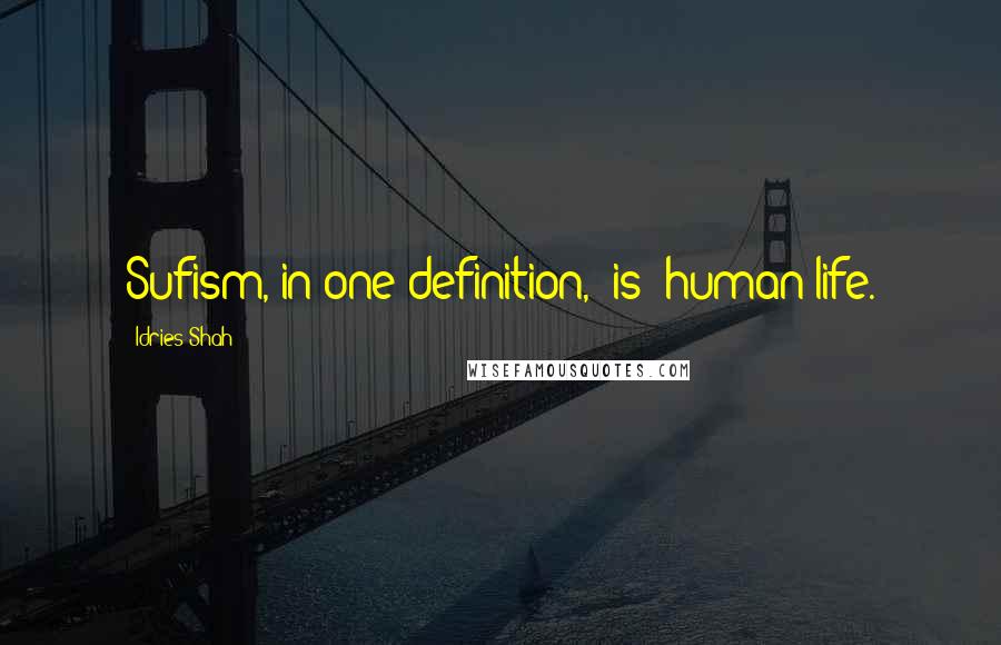 Idries Shah Quotes: Sufism, in one definition, "is" human life.