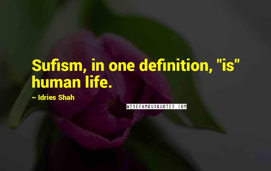 Idries Shah Quotes: Sufism, in one definition, "is" human life.